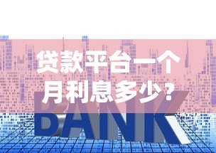 贷款平台一个月利息多少?超全解析帮你省心省钱 贷款平台一个月利息多少?超全解析帮你省心省钱