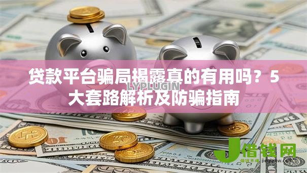 贷款平台骗局揭露真的有用吗？5大套路解析及防骗指南