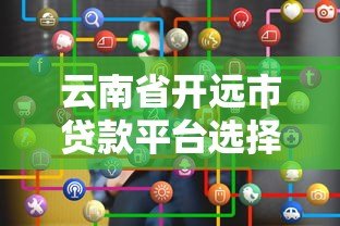云南省开远市贷款平台选择攻略:正规渠道与避坑指南 云南省开远市贷款平台选择攻略:正规渠道与避坑指南