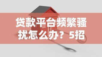 贷款平台频繁骚扰怎么办?5招教你彻底解决信息轰炸 贷款平台频繁骚扰怎么办?5招教你彻底解决信息轰炸