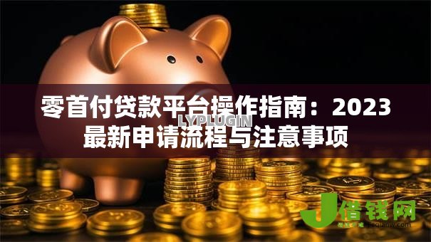 零首付贷款平台操作指南：2023最新申请流程与注意事项