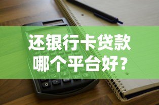 还银行卡贷款哪个平台好?2023正规渠道推荐 还银行卡贷款哪个平台好?2023正规渠道推荐