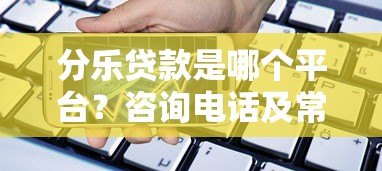 分乐贷款是哪个平台?咨询电话及常见问题解答 分乐贷款是哪个平台?咨询电话及常见问题解答