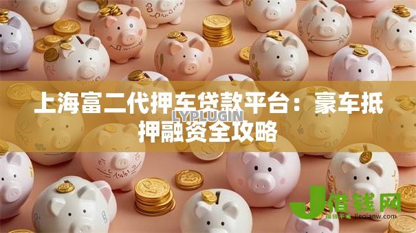上海富二代押车贷款平台：豪车抵押融资全攻略