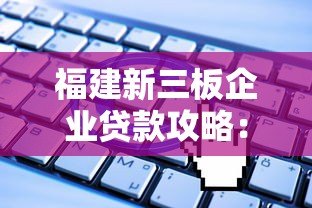 福建新三板企业贷款攻略：平台选择与申请指南