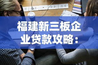 福建新三板企业贷款攻略：平台选择与申请指南