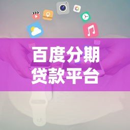 百度分期贷款平台下载及使用全攻略 百度分期贷款平台下载及使用全攻略