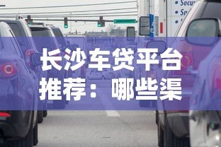 长沙车贷平台推荐:哪些渠道可以办理车辆贷款? 长沙车贷平台推荐:哪些渠道可以办理车辆贷款?