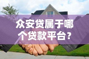 众安贷属于哪个贷款平台?解析众安贷背景与特点 众安贷属于哪个贷款平台?解析众安贷背景与特点