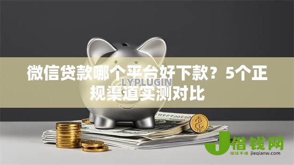 微信贷款哪个平台好下款?5个正规渠道实测对比 微信贷款哪个平台好下款?5个正规渠道实测对比