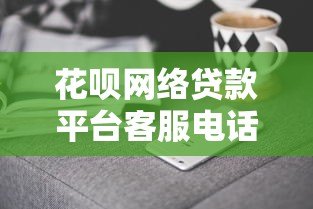花呗网络贷款平台客服电话及联系方式查询指南