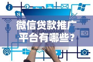 微信贷款推广平台有哪些?这10个平台靠谱又实用 微信贷款推广平台有哪些?这10个平台靠谱又实用