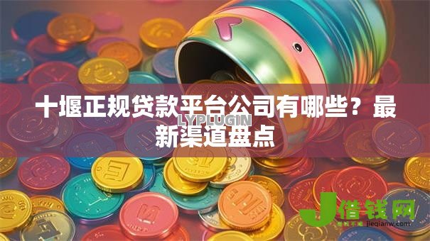 十堰正规贷款平台公司有哪些？最新渠道盘点