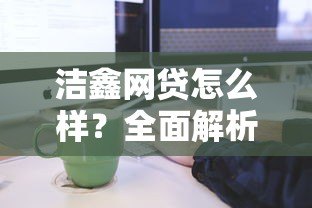 洁鑫网贷怎么样?全面解析平台特点与申请流程 洁鑫网贷怎么样?全面解析平台特点与申请流程