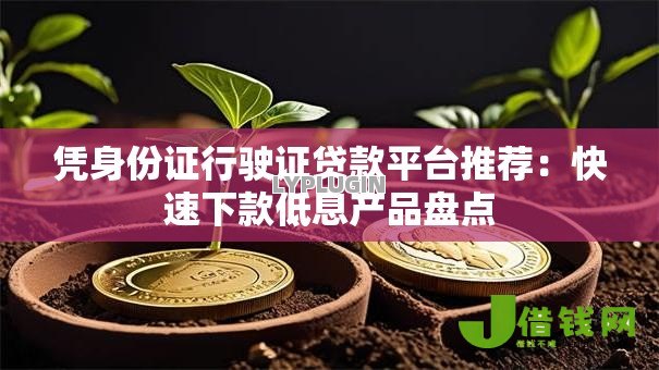 凭身份证行驶证贷款平台推荐:快速下款低息产品盘点 凭身份证行驶证贷款平台推荐:快速下款低息产品盘点
