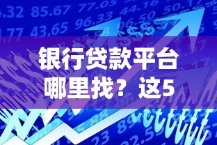 银行贷款平台哪里找？这5个正规渠道助你轻松解决资金需求