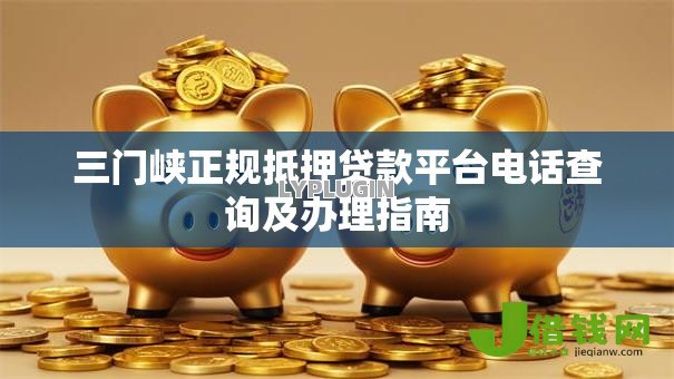三门峡正规抵押贷款平台电话查询及办理指南 三门峡正规抵押贷款平台电话查询及办理指南