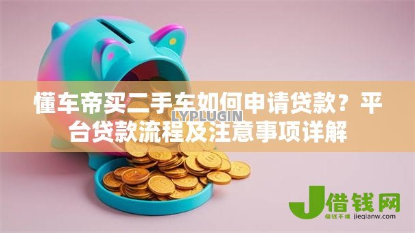懂车帝买二手车如何申请贷款？平台贷款流程及注意事项详解