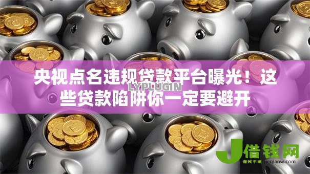 央视点名违规贷款平台曝光!这些贷款陷阱你一定要避开 央视点名违规贷款平台曝光!这些贷款陷阱你一定要避开