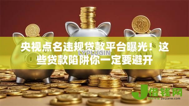 央视点名违规贷款平台曝光!这些贷款陷阱你一定要避开 央视点名违规贷款平台曝光!这些贷款陷阱你一定要避开
