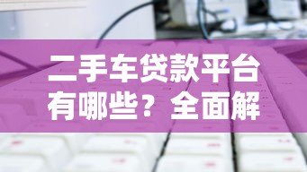 二手车贷款平台有哪些？全面解析主流选择与申请技巧