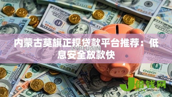 内蒙古莫旗正规贷款平台推荐:低息安全放款快 内蒙古莫旗正规贷款平台推荐:低息安全放款快