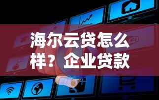 海尔云贷怎么样？企业贷款平台真实测评解析