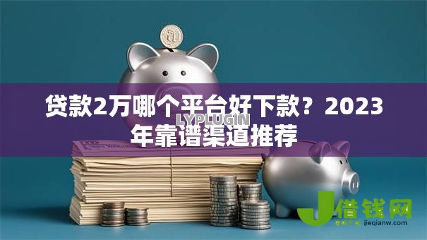 贷款2万哪个平台好下款？2023年靠谱渠道推荐