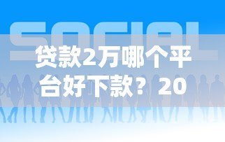 贷款2万哪个平台好下款？2023年靠谱渠道推荐