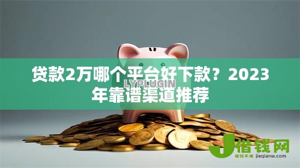 贷款2万哪个平台好下款？2023年靠谱渠道推荐
