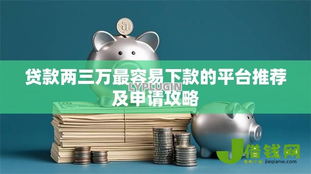 贷款两三万最容易下款的平台推荐及申请攻略