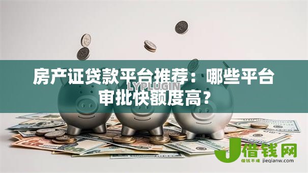 房产证贷款平台推荐：哪些平台审批快额度高？