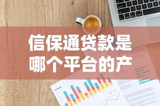 信保通贷款是哪个平台的产品？详细解析平台背景与特点