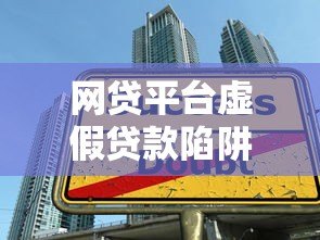 网贷平台虚假贷款陷阱揭秘：如何识别与防范风险