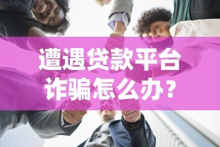 遭遇贷款平台诈骗怎么办?教你五步有效应对 遭遇贷款平台诈骗怎么办?教你五步有效应对