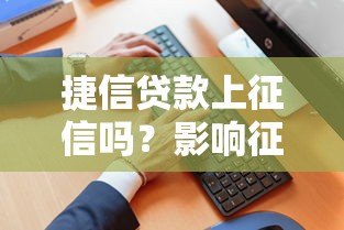 捷信贷款上征信吗？影响征信吗？用户必读的详细解答