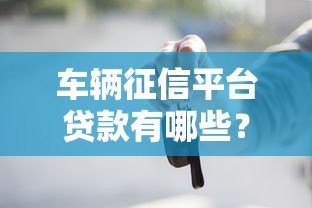 车辆征信平台贷款有哪些？申请条件与注意事项全解析