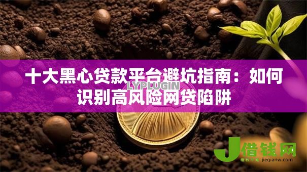 十大黑心贷款平台避坑指南:如何识别高风险网贷陷阱 十大黑心贷款平台避坑指南:如何识别高风险网贷陷阱