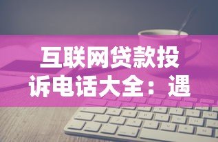 互联网贷款投诉电话大全：遇到问题这样解决最有效