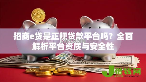 招商e贷是正规贷款平台吗?全面解析平台资质与安全性 招商e贷是正规贷款平台吗?全面解析平台资质与安全性