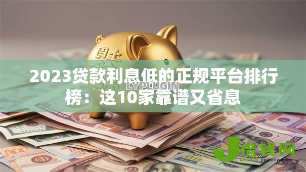 2023贷款利息低的正规平台排行榜:这10家靠谱又省息 2023贷款利息低的正规平台排行榜:这10家靠谱又省息