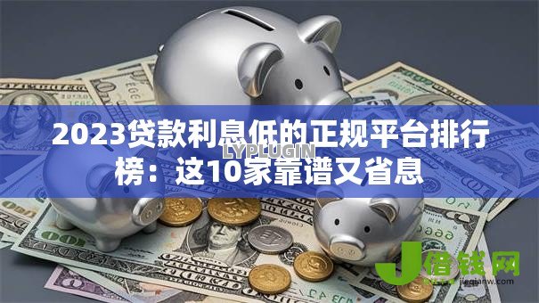2023贷款利息低的正规平台排行榜:这10家靠谱又省息 2023贷款利息低的正规平台排行榜:这10家靠谱又省息