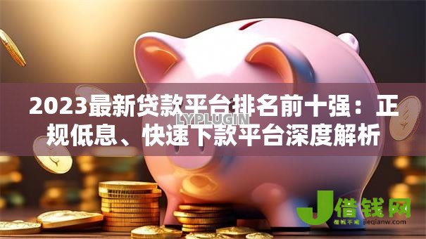 2023最新贷款平台排名前十强:正规低息、快速下款平台深度解析 2023最新贷款平台排名前十强:正规低息、快速下款平台深度解析