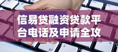 信易贷融资贷款平台电话及申请全攻略 信易贷融资贷款平台电话及申请全攻略