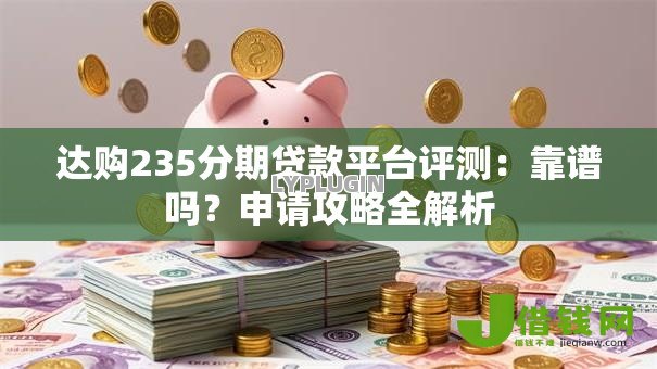 达购235分期贷款平台评测：靠谱吗？申请攻略全解析