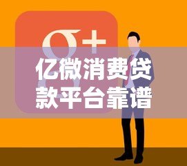 亿微消费贷款平台靠谱吗？真实评测与用户反馈解析