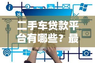 二手车贷款平台有哪些？最新靠谱渠道推荐