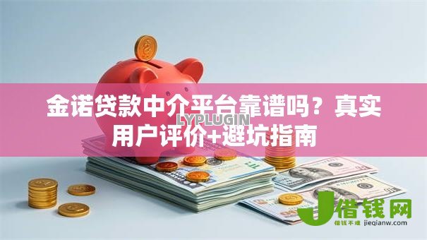 金诺贷款中介平台靠谱吗?真实用户评价+避坑指南 金诺贷款中介平台靠谱吗?真实用户评价+避坑指南