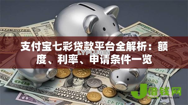 支付宝七彩贷款平台全解析：额度、利率、申请条件一览