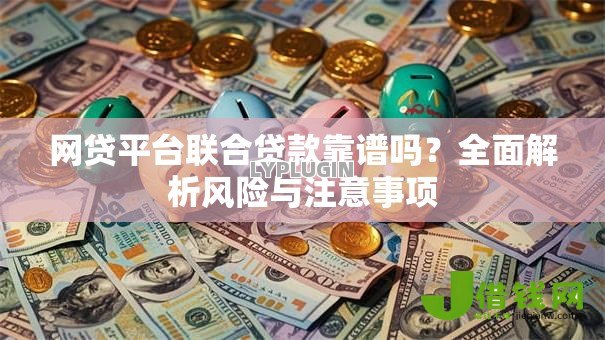 网贷平台联合贷款靠谱吗?全面解析风险与注意事项 网贷平台联合贷款靠谱吗?全面解析风险与注意事项